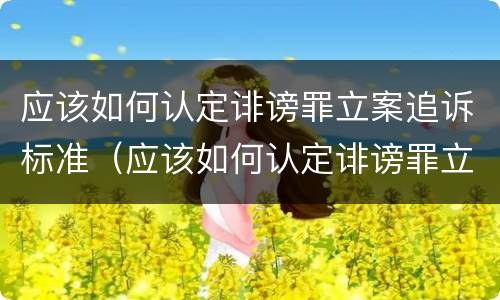应该如何认定诽谤罪立案追诉标准（应该如何认定诽谤罪立案追诉标准最新）