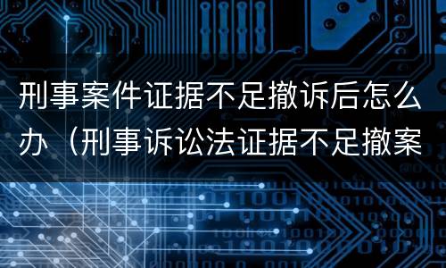 刑事案件证据不足撤诉后怎么办（刑事诉讼法证据不足撤案条款）