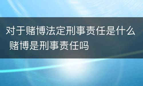 对于赌博法定刑事责任是什么 赌博是刑事责任吗