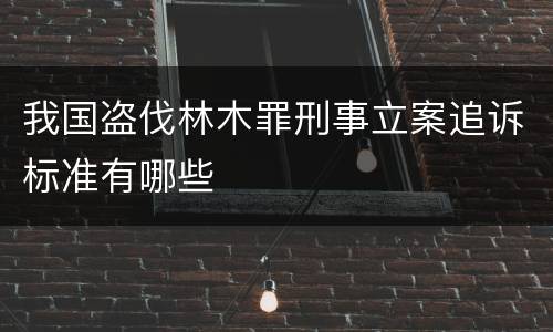 我国盗伐林木罪刑事立案追诉标准有哪些