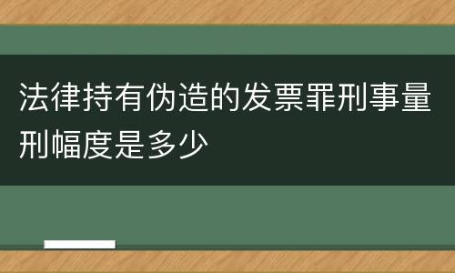 法律持有伪造的发票罪刑事量刑幅度是多少