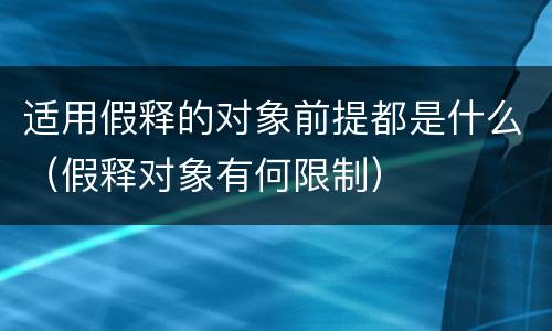 适用假释的对象前提都是什么（假释对象有何限制）