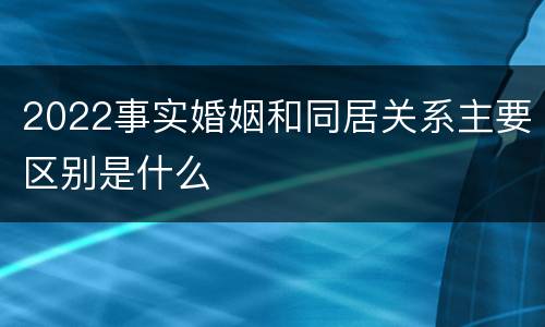 2022事实婚姻和同居关系主要区别是什么