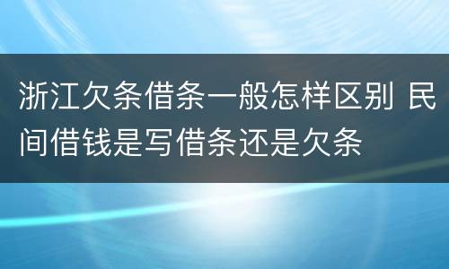 浙江欠条借条一般怎样区别 民间借钱是写借条还是欠条