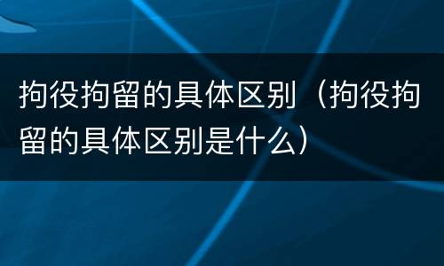 拘役拘留的具体区别（拘役拘留的具体区别是什么）