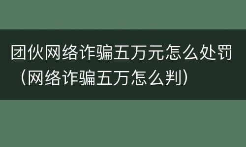 团伙网络诈骗五万元怎么处罚（网络诈骗五万怎么判）