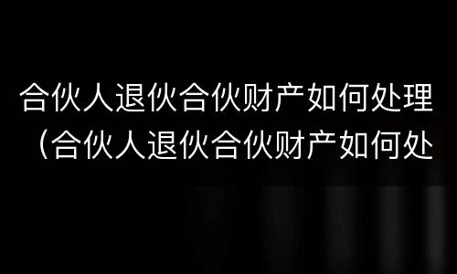 合伙人退伙合伙财产如何处理（合伙人退伙合伙财产如何处理好）