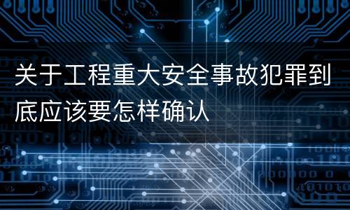 关于工程重大安全事故犯罪到底应该要怎样确认