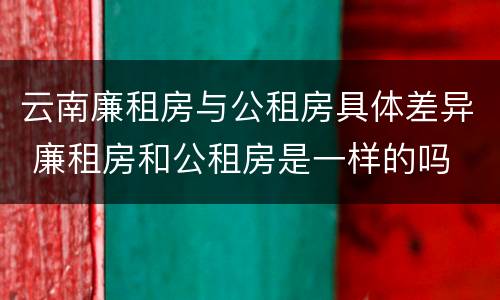 云南廉租房与公租房具体差异 廉租房和公租房是一样的吗