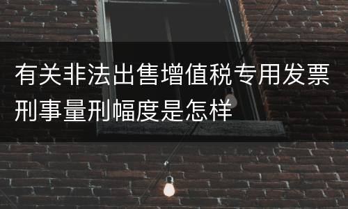 有关非法出售增值税专用发票刑事量刑幅度是怎样