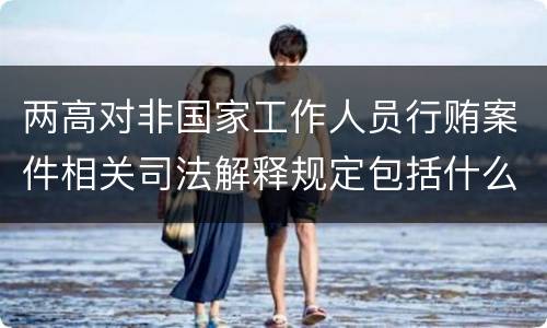 两高对非国家工作人员行贿案件相关司法解释规定包括什么内容