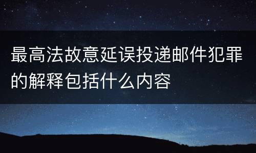 最高法故意延误投递邮件犯罪的解释包括什么内容