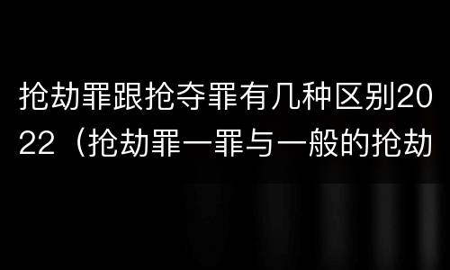 抢劫罪跟抢夺罪有几种区别2022（抢劫罪一罪与一般的抢劫罪区别）