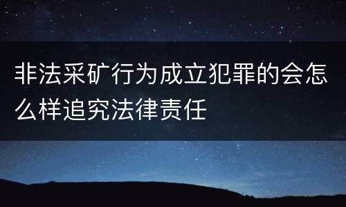 非法采矿行为成立犯罪的会怎么样追究法律责任