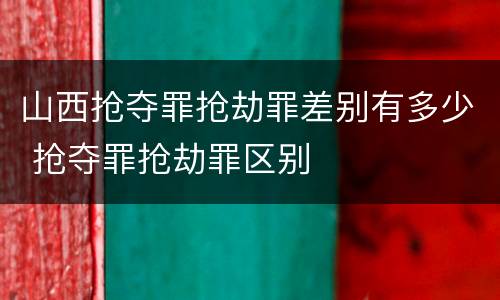 山西抢夺罪抢劫罪差别有多少 抢夺罪抢劫罪区别