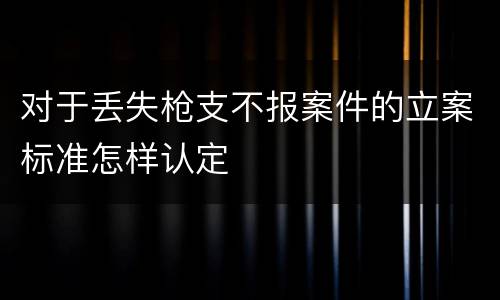 对于丢失枪支不报案件的立案标准怎样认定