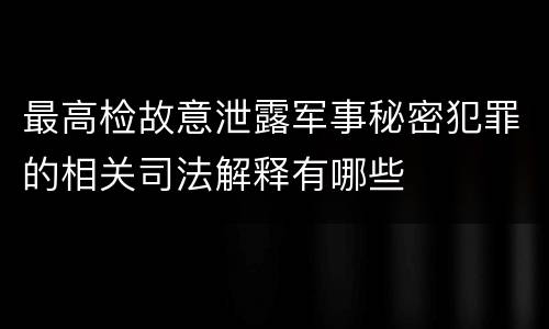 最高检故意泄露军事秘密犯罪的相关司法解释有哪些