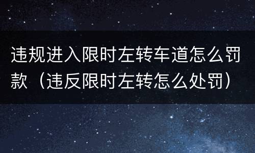违规进入限时左转车道怎么罚款（违反限时左转怎么处罚）