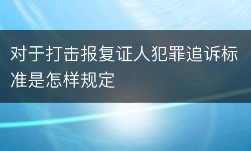 对于打击报复证人犯罪追诉标准是怎样规定