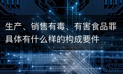 生产、销售有毒、有害食品罪具体有什么样的构成要件