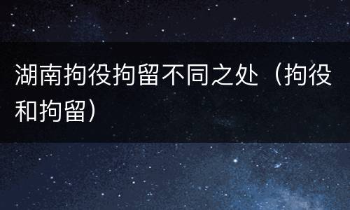 湖南拘役拘留不同之处（拘役和拘留）