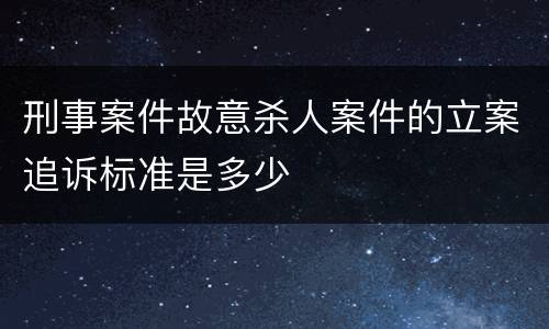 刑事案件故意杀人案件的立案追诉标准是多少