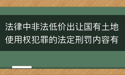 法律中非法低价出让国有土地使用权犯罪的法定刑罚内容有哪些
