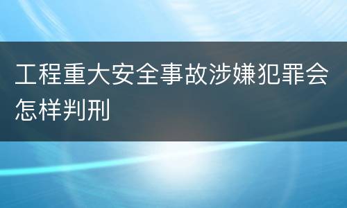 工程重大安全事故涉嫌犯罪会怎样判刑