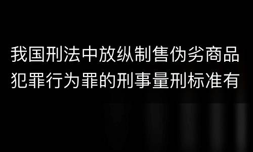我国刑法中放纵制售伪劣商品犯罪行为罪的刑事量刑标准有哪些