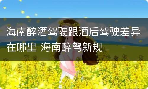 海南醉酒驾驶跟酒后驾驶差异在哪里 海南醉驾新规