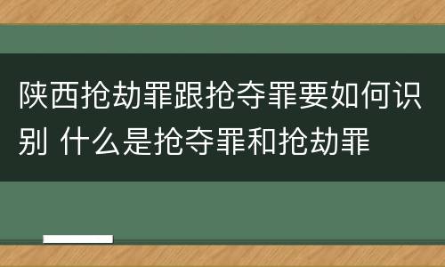 陕西抢劫罪跟抢夺罪要如何识别 什么是抢夺罪和抢劫罪