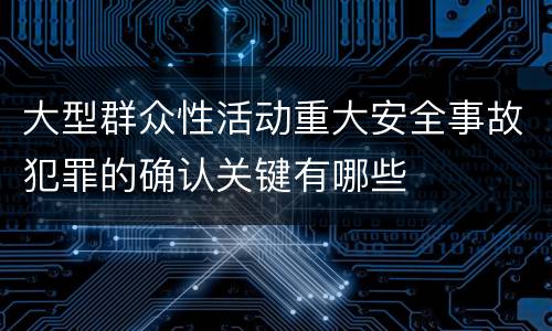 大型群众性活动重大安全事故犯罪的确认关键有哪些
