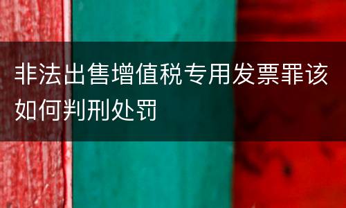 非法出售增值税专用发票罪该如何判刑处罚