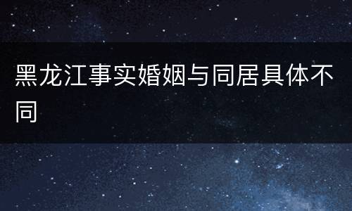 黑龙江事实婚姻与同居具体不同