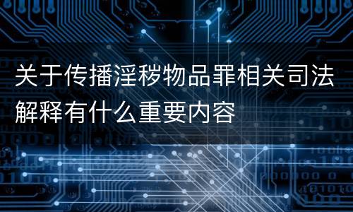 关于传播淫秽物品罪相关司法解释有什么重要内容