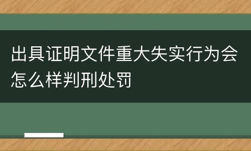 出具证明文件重大失实行为会怎么样判刑处罚