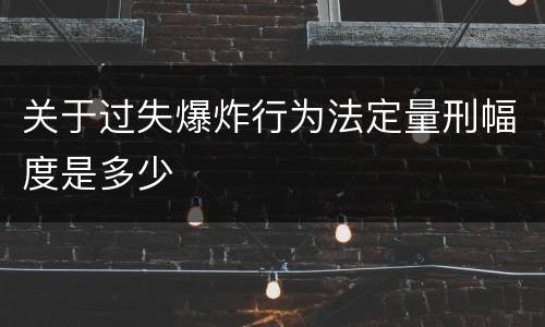 关于过失爆炸行为法定量刑幅度是多少
