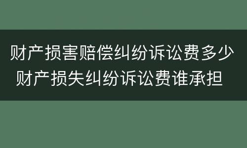 财产损害赔偿纠纷诉讼费多少 财产损失纠纷诉讼费谁承担