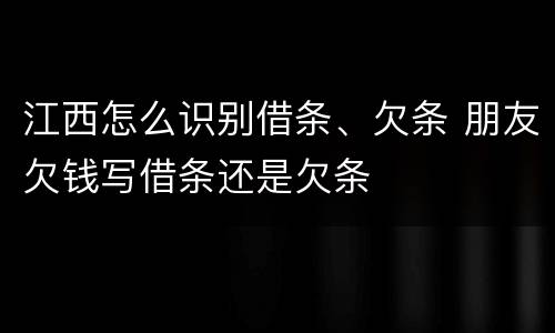 江西怎么识别借条、欠条 朋友欠钱写借条还是欠条