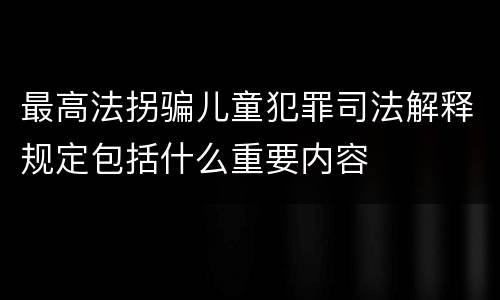 最高法拐骗儿童犯罪司法解释规定包括什么重要内容