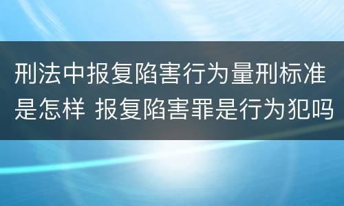 刑法中报复陷害行为量刑标准是怎样 报复陷害罪是行为犯吗