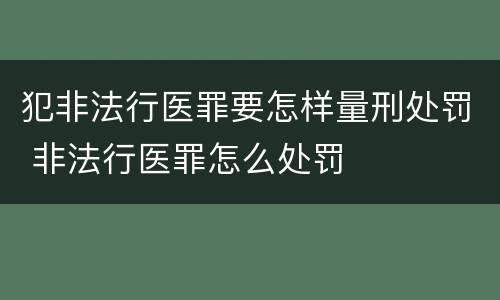 犯非法行医罪要怎样量刑处罚 非法行医罪怎么处罚