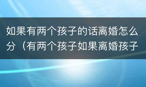 如果有两个孩子的话离婚怎么分（有两个孩子如果离婚孩子归谁）