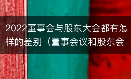 2022董事会与股东大会都有怎样的差别（董事会议和股东会议的区别）