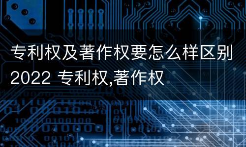 专利权及著作权要怎么样区别2022 专利权,著作权