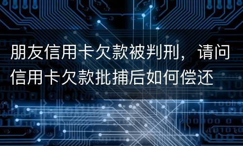 朋友信用卡欠款被判刑，请问信用卡欠款批捕后如何偿还