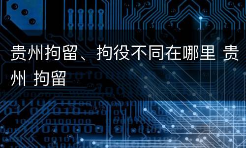 贵州拘留、拘役不同在哪里 贵州 拘留
