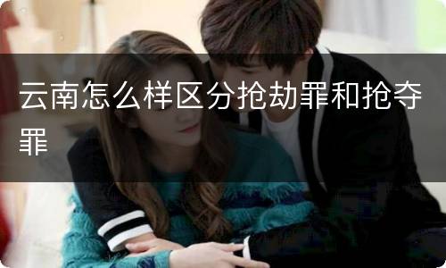云南怎么样区分抢劫罪和抢夺罪