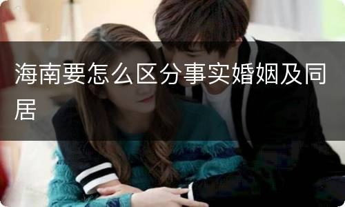 海南要怎么区分事实婚姻及同居