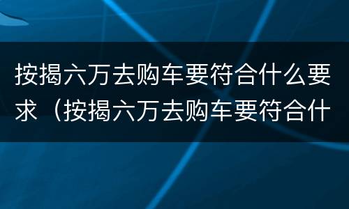 按揭六万去购车要符合什么要求（按揭六万去购车要符合什么要求才能过户）